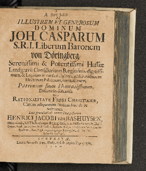 Vorschaubild von Ad Illustrem Et Generosum Dominum Joh. Casparum S.R.I. Liberum Baronem von Döringberg, ... Hassiæ Landgravii Consiliarium Regiminis dignissimum, & Legatum in causa Religionis, ad Serenissimum Electorem Palatinum, meritissimum, ... Dissertatio submissa De Rationalitate Fidei Christianæ, Clavim reliquorum suorum hac de re Scriptorum, Loco gratulationis verum bene gestarum Henrici Jacobi van Bashuysen, Hanoviensis, S.S. Th. D. ...