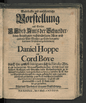 Vorschaubild von Wahrhaffte und umbständliche Vorstellung auff Seithen E. Ehrb. Amts der Schneider/ derer beeydigten rechtmässigen Alten und anderer Mit-Meister/ zu Ende benandt/ darinnen kürtzlich vorgestellet wird/ wie Daniel Hoppe und Cord Boye durch ihre gottlose Intriguen sich factieuser Weise als vermeintliche Alten auffwerffen wollen/ ehrliche Leute mit falschen Aufflagen und Gewissen-losen Beschuldigungen zu beschimpffen gesuchet ... zum Ruin des Amtes streckende Machinationes unternommen/ folgbahr als Friedensstöhrer in E. E. Amte nicht länger zu dulden ...