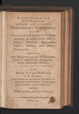 Vorschaubild von Verzeichnisz einer höchst ansehnlichen goldenen und silbernen Medaillen-Sammlung, wie auch Griechische und Römische Antique Münzen, in Gold, Silber und geringern Metallen, Bracteaten, Thaler, Gulden und andere Münzsorten, imgleichen zum Münzwesen, zur Geschichte, Kunst- und Natur-Beschreibung gehörige Werke mit saubern Kupfern versehen als ein Nachlasz des hiesigen Münzmeisters O.H. Konorre, welche Montag den 28. October und folgenden Tage 1805 in dem Sterbe-Hause öffentlich gegen baare Bezahlung verkauft werden sollen; durch den Makler Johann Heinrich Schöen