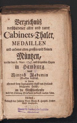 Vorschaubild von Verzeichnüß verschiedener alter und rarer Cabinets-Thaler, Medaillen und anderer alten grossen und kleinen Müntzen, welche den 6. Mart. 1747. und folgenden Tagen in Hamburg durch Hinrich Rademin Mackler daselbst, in seinem ohnweit dem sogenannten Hoff von Holland belegenem Hause, an die Meistbiethende nach der Ordnung Stückweise verkaufft werden sollen.