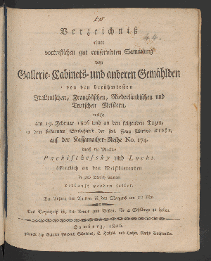 Vorschaubild von Verzeichniß einer vortreflichen gut conservirten Sammlung von Gallerie-Cabinets- und anderen Gemählden von den berühmtesten Italienischen, Französischen, Niederländischen und Deutschen Meistern, welche am 19ten Februar 1806 und an den folgenden Tagen, in dem bekannten Sterbehause der seel. Frau Wittwe Krohn, auf der Kaffamacher-Reihe No. 174.