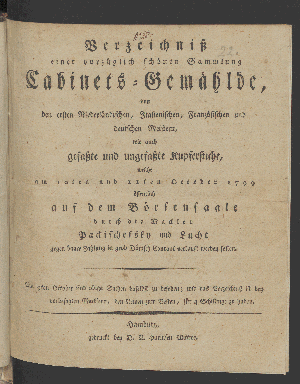 Vorschaubild von Verzeichniß einer vorzüglich schönen Sammlung Cabinets-Gemählde, von den ersten Niederländischen, Italienischen, Französischen und Deutschen Meistern, wie auch gefaßte und ungefaßte Kupferstiche, welche am 10ten und 11ten October 1799 öffentlich auf dem Börsensaale