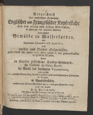 Vorschaubild von Verzeichniß einer auserlesenen Sammlung Englischer und Französischer Kupferstiche von den ersten und besten Abdrücken, in schwarzen und colorirten Blättern; vortreflicher Gemälde in Wasserfarben ... ferner in Kupfer gestochene Handzeichnungen, ... und endlich eine niedliche Sammlung der besten Stücke aus den berühmtesten Cabinetten in Europa in Gypsabdrücken, welches alles auf dem Börsen-Saale 2, 3 und 4ten December 1795