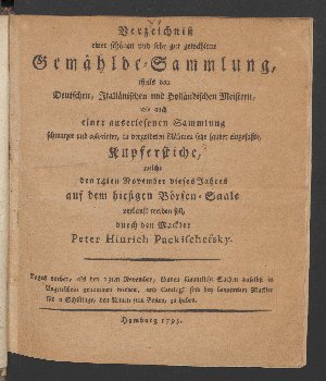 Vorschaubild von Verzeichniß einer schönen und sehr gut gewählten Gemählde-Sammlung, theils von Deutschen, Italiänischen und Holländischen Meistern, wie auch einer auserlesenen Sammlung schwarzer und colorirter, in vergoldeten Rahmen sehr sauber eingefaßte Kupferstiche, welche den 14ten November dieses Jahres auf dem hiesigen Börsen-Saale verkauft werden sollen