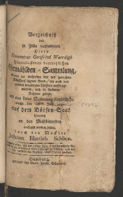 Vorschaubild von Verzeichnis des in Plön verstorbenen Herrn Dominicus Gottfried Waerdigh hinterlassenen vortreflichen Gemählden-Sammlung, wovon die mehresten von des gedachten Künstlers eigener Hand, als auch von andern berühmten Meistern verfertigt worden, und in sauberen Rahmen gefaßt, und eine kleine Sammlung Kupferstiche welche den 28sten July  1792 auf dem Börsen-Saal, ... verkauft werden