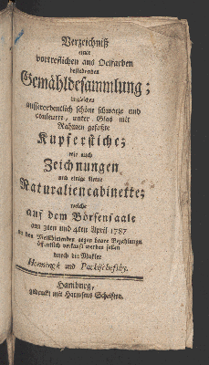 Vorschaubild von Verzeichniß einer vortreflichen aus Oelfarben bestehenden Gemähldesammlung imgleichen ausserordentlich schöne schwarze und couleurte, unter Glas und Rahmen gefaßte Kupferstiche wie auch Zeichnungen und einige kleine Naturaliencabinette;  welche auf dem Börsensaale am 3ten und 4ten April, 1787, ...  verkauft werden sollen. ...