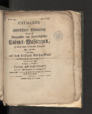 Vorschaubild von Catalogus einer auserlesenen Sammlung Italienischer und Niederländischer  Cabinet-Mahlereyen, so durch einen bekannten Liebhaber allhier gesammlet, und öffentlich auf dem hiesigen Börsen-Saale...  am Donnerstage , den 20 April a.c. ... verkauft werden sollen