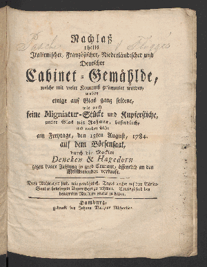 Vorschaubild von Nachlaß theils Italienischer, Französischer, Niederländischer und Deutscher Cabinet-Gemählde, welche mit vieler Kenntniß gesammlet worden, wobey einige auf Glas ganz seltene, wir auch feine Migniatur-Stücke und Kupferstiche ... am Freytage, den 13ten August 1784 . auf dem Börsensaal