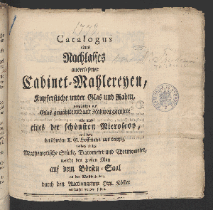 Vorschaubild von Catalogus eines Nachlasses auserlesener Cabinet-Mahlereyen, Kupferstiche unter Glas und Rahm, desgleichen auf Glas gemahlte und mit Rahmen garnirte wie auch eines der schönsten Microscop, von dem berühmten T.G. Hoffmann aus Leipzig, ...  welche den 30ten May auf dem Börsen-Saal...