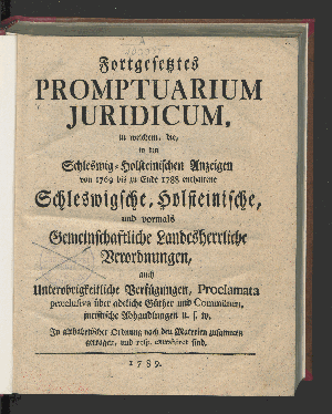 Vorschaubild von Fortgesetztes Promptuarium Juridicum, in welchem, die, in den Schleswig-Holsteinischen Anzeigen von 1769 bis zu Ende 1788 enthaltene Schleswigsche, Holsteinische, und vormals Gemeinschaftliche Landesherrliche Verordnungen, auch Unterobrigkeitliche Verfügungen, Proclamata præclusiva über adeliche Güther und Commünen, juristische Abhandlungen u.s.w. In alphabetischer Ordnung nach den Materien zusammen getragen, und resp. extrahiret sind