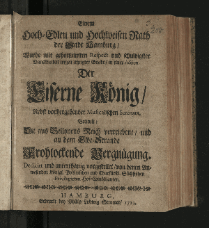 Vorschaubild von Einem Hoch-Edlen und Hochweisen Rath der Stadt Hamburg, Wurde ... in einer Action Der Eiserne König, Nebst vorhergehender Musicalischen Serenata, Betitult: Die aus Bellonens Reich vertriebene, und an dem Elbe-Strande Frohlockende Vergnügung ... vorgestellet, von denen Anwesenden Königl. Pohlnischen und Churfürstl. Sächsischen Privilegirten Hof-Comödianten