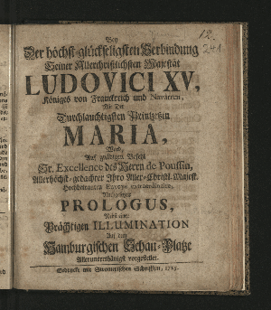 Vorschaubild von Bey Der höchst-glückseligsten Verbindung Seiner Allerchristlichsten Majestät Ludovici XV, Königes von Franckreich und Navarren, Mit Der Durchlauchtigsten Printzeßin Maria, Ward, Auf gnädigen Befehl ... des Herrn de Poussin, ... Ihro Aller-Christl. Majest. Hochbetrauten Envoyé extraordinaire, Nachgesetzer Prologus, Nebst einer Prächtigen Illumination Auf dem Hamburgischen Schau-Platze Allerunterthänigst vorgestellet.