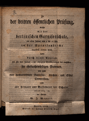 Vorschaubild von Zu der dritten öffentlichen Prüfung, welche mit der berlinischen Garnisonschule am 1sten Julius ... in der Garnisonkirche angestellt werden wird, ladet durch diese Anzeige der seit dem Julius 1787 erfolgten Veränderungen bei derselben, die ehrfurchtwürdigen Patronen, wie auch eine hochverordnete Garnison- Kirchen- und Schul Commission, und alle Freunde und Beförderer der Schulen ehrerbietig ein der Rektor W. J. Wippel