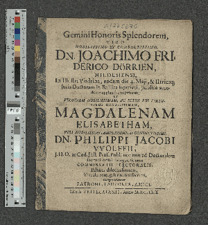 Vorschaubild von Gemini Honoris Splendorem, Viro Nobilissimo ... Dn. Joachimo Friderico Dörrien, Hildesiensi, In Illustri Viadrina, eodem die 4. Maji, & Utriusq[ue] Juris Docturam ... impetranti; Et Virginem Nobilissimam ... Magdalenam Elisabetham, ... Dn. Philippi Jacobi VVolffii, J.U.D. ac Cod. Just. Prof. Publ. ... Filiam dilectissimam, Vinculo conjugali rite sibi socianti, Congratulantur Patroni, Fautores, Amici