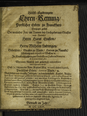 Vorschaubild von Höchst-abgedrungene Ehren-Rettung/ Porsischer Erben zu Franckfurt/ Entgegen gesetzt Der neulicher Zeit/ im Namen der Hochgebornen Grafen und Herren/ Herrn Hans Ernsten/ Und Herrn Wilhelm Ludwigen/ Gebrüdere/ Grafen zu Wiedt/ Herren zu Runckel/ Ysenburg und respective Massau/ [et]c. In Truck außgesprengter Deductioni Justitiæ Notoriæ &amp; Gravaminum ...