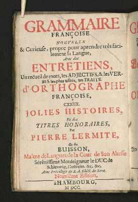 Vorschaubild von Neue Grammatica Die Frantzösische Sprache Sehr leicht und gründlich zu lernen, Mit Gespräche, Wörter-Buch, Worinnen die gebräuchlichsten Adjectiva und Verba, Jt. ein Tractat von der Orthographie, Wie auch 128. Artigen Historien, Und einem vermehrten Titular-Buch/ Durch Peter Lermite, genannt du Buisson Ihro Hoch-Fürstl. Durchl. zu Schleßwig/Holstein/ [et]c. [et]c. Hoff-Sprach-Meister.