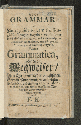 Vorschaubild von A little Grammar, or Short guide to learn the Englisch Tongue together with some few Selected, dialogues, and a mean Alphabeticall, Nomenclator, out of joyned Morning and Evening Prayers