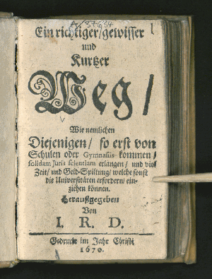 Vorschaubild von Ein richtiger, gewisser und Kurtzer Weg, Wie nemlichen Diejenigen, so erst von Schulen oder Gymnasiis kommen, solidam Juris scientiam erlangen, und viel Zeit, und Geld-Spiltung, welche sonst die Universitäten erfordern, einziehen können