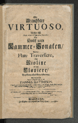 Vorschaubild von Der Brauchbare Virtuoso, Welcher sich (Nach beliebiger Uberlesung der Vorrede) Mit Zwölff neuen Kammer-Sonaten/ Auf der Flute Traversiere, Der Violine und dem Claviere/ Bey Gelegenheit hören lassen mag; Als wozu ihm hiemit völlige Erlaubniß gibt Joannes Mattheson, Hoch-Fürstlich-Schleswig-Holsteinischer Capellmeister