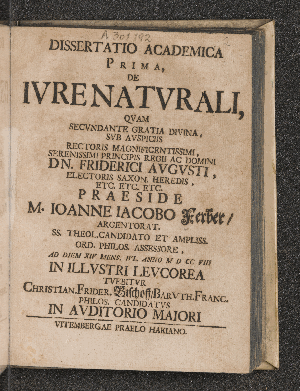 Vorschaubild von Dissertatio Academica Prima, De Ivre Natvrali, ... Praeside M. Ioanne Iacobo Ferber/ Argentorat. SS. Theol. Candidato Et Ampliss. Ord. Philos. Assessore, Ad Diem XIV Mens IVL. Anno M D CC VIII In ... Levcorea Tvebitvr Christian. Frider. Bischoff/ Barvth. Franc. Philos. Candidatvs In Avditorio Maiori