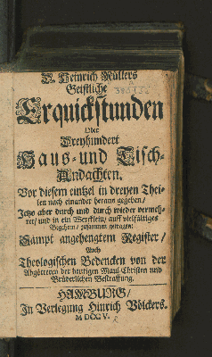 Vorschaubild von D. Heinrich Müllers Geistliche Erquickstunden Oder Dreyhundert Haus- und Tisch-Andachten. Vor diesem eintzel in dreyen Theilen nach einander heraus gegeben/ Jetzo aber durch und durch wieder vermehret/ und in ein Wercklein/ auff vielfältiges Begehren/ zusammen getragen: Sampt angehengtem Register/ Auch Theologischen Bedencken von der Abgötterey der heutigen Maul-Christen und Brüderlichen Bestraffung