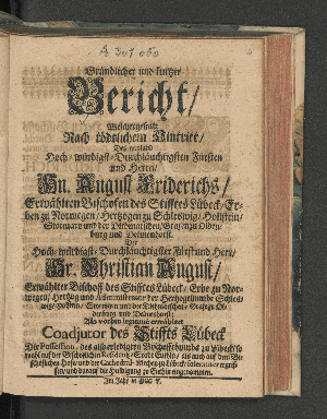 Vorschaubild von Gründlicher und kurtzer Bericht/ Welchergestalt Nach tödtlichem Hintritt/ Des Weiland ... Hn. August Friderichs/ Erwählten Bischofen des Stifftes Lübeck/ ... und Herr/ Hr. Christian August/ Erwählter Bischoff des Stifftes Lübeck, Erbe zu Norwegen/ ... Als vorhin legitimè erwählter Coadjutor des Stiffts Lübeck Die Possession, des also erledigten Bischoffthumbs zu Lübeck/ ... die Huldigung zu Euthin eingenommen