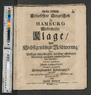 Vorschaubild von An die Löbliche Erbgesessene Bürgerschafft In Hamburg Wiederhohlte Klage/ Und Höchstgemüßigte Beschwerung/ Uber Versagte Gerechtigkeit/ verübter offenbarer Gewalt und zugefügten Himmel-schreyenden Unrechts