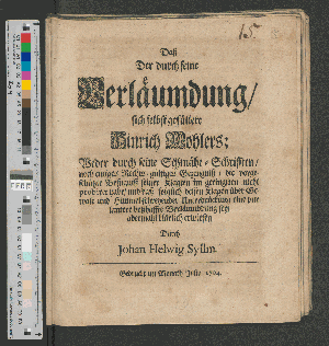 Vorschaubild von Daß Der durch seine Verläumdung/ sich selbst gefällete Hinrich Wohlers; Weder durch seine Schmähe-Schrifften/ noch einiges Rechts-gültiges Gezeugniß/ die vorgeschützte Befugniß seiner Klagten im geringsten nicht probiret habe/ und daß folglich dessen Klagen über Gewalt und Himmel-schreyender Unterdrückung eine pur lautere boßhaffte Verläumbdung sey