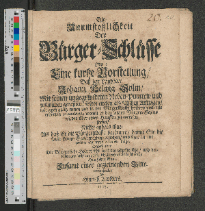 Vorschaubild von Die Unumstoßlichkeit Der Bürger-Schlüsse Oder: Eine kurtze Vorstellung/ Daß der Landherr Johann Helwig Sylm/ Mit seinen ungegründeten Neben-Puncten/ und zusammen gerafften/ sowol eitelen als falschen Anklagen/ wie auch gantz neuen und in der Bürgerschafft bißhero noch nie erhörten Proceduren/ womit er den letzten Bürger-Schlus wieder über einen Hauffen zu werffen suchet/ Nichts anders thue/ Als daß Er die Bürgerschafft verwirre/ damit Sie die faule Haupt-Sache nicht untersuchen/ und seine an mir verübte Tyranney erkennen möge/ Dabey aber Die Bürgerliche Hoheit sehr auff die Spitze setze/ und derselben gar leicht ein gefährliches Præjudicium über den Hals ziehen könne