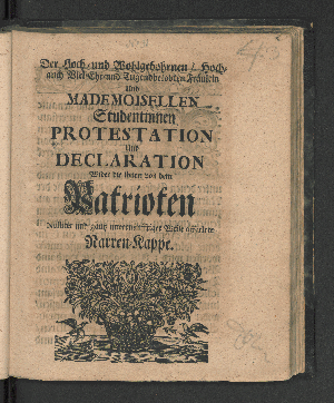 Vorschaubild von Der Hoch- und Wohlgebohrnen/ Hoch- auch Viel-Ehr- und Tugendbelobten Fräulein und Mademoisellen Studentinnen Protestation Und Declaration Wider die ihnen von dem Patrioten Nulliter und gantz unvernünfftiger Weise offerirte Narren-Kappe