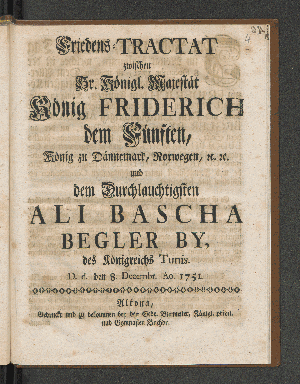 Vorschaubild von Friedens-Tractat zwischen Sr. Königl. Majestät König Friderich dem Fünften, König zu Dännemark, Norwegen, [et]c. [et]c. und Dem Durchlauchtigsten Ali Bascha Begler By, des Königreichs Tunis. D.d. den 8. Decembr. Ao. 1751